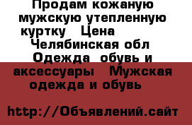 Продам кожаную мужскую утепленную куртку › Цена ­ 3 700 - Челябинская обл. Одежда, обувь и аксессуары » Мужская одежда и обувь   